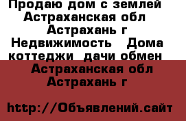 Продаю дом с землей - Астраханская обл., Астрахань г. Недвижимость » Дома, коттеджи, дачи обмен   . Астраханская обл.,Астрахань г.
